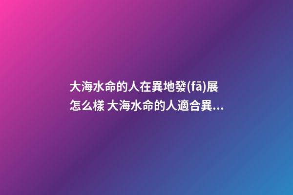 大海水命的人在異地發(fā)展怎么樣 大海水命的人適合異地發(fā)展嗎